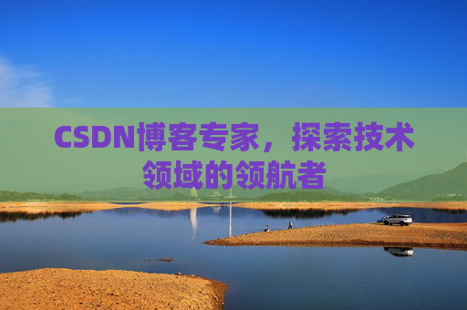 CSDN博客专家,探索技术领域的领航者 CSDN博客专家,探索技术领域的领航者